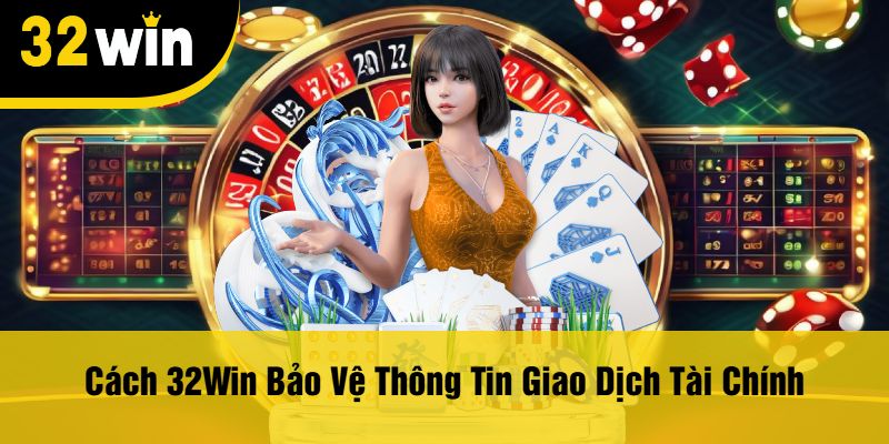 Cách 32Win Bảo Vệ Thông Tin Giao Dịch Tài Chính