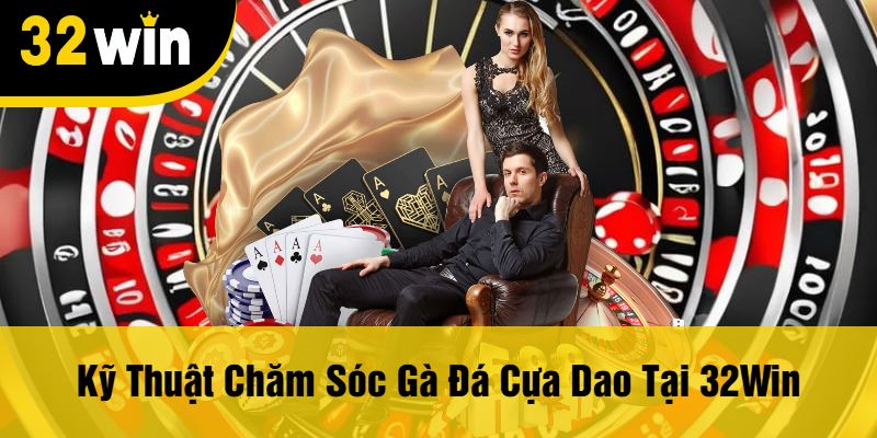 Kỹ Thuật Chăm Sóc Gà Đá Cựa Dao Tại 32Win